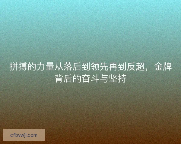 拼搏的力量从落后到领先再到反超，金牌背后的奋斗与坚持