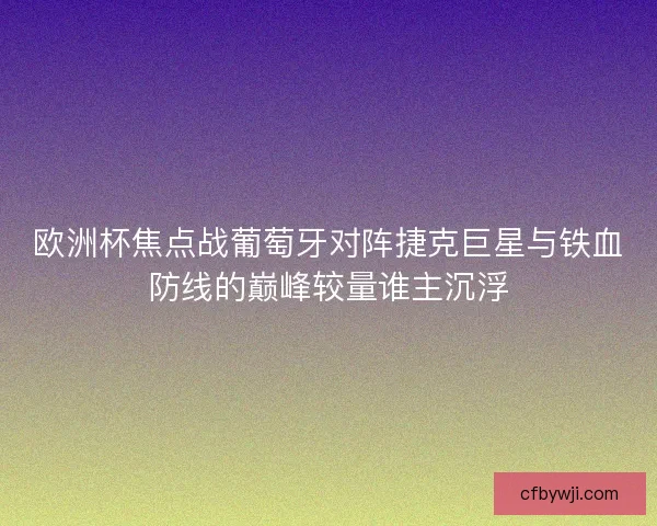 欧洲杯焦点战葡萄牙对阵捷克巨星与铁血防线的巅峰较量谁主沉浮