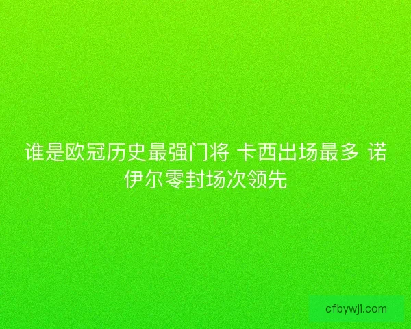 谁是欧冠历史最强门将 卡西出场最多 诺伊尔零封场次领先
