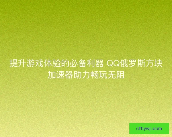 提升游戏体验的必备利器 QQ俄罗斯方块加速器助力畅玩无阻