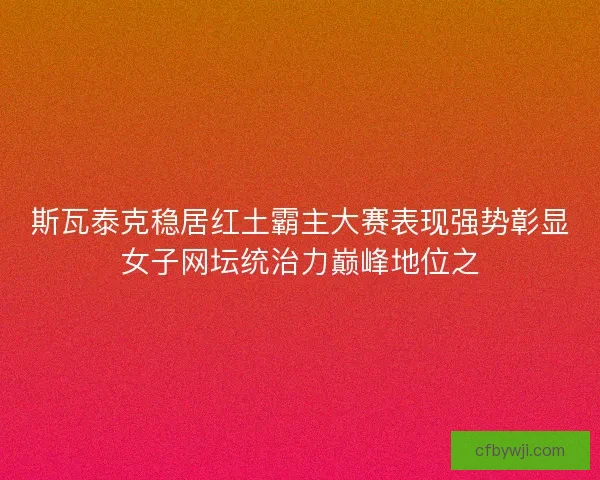 斯瓦泰克稳居红土霸主大赛表现强势彰显女子网坛统治力巅峰地位之