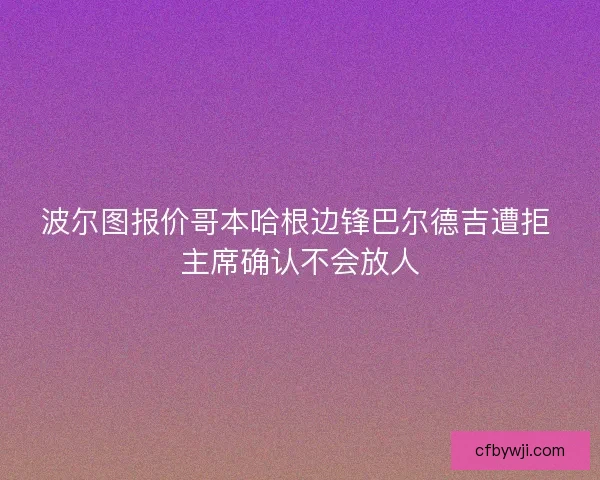 波尔图报价哥本哈根边锋巴尔德吉遭拒 主席确认不会放人