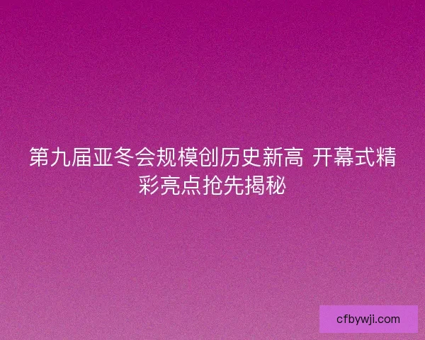 第九届亚冬会规模创历史新高 开幕式精彩亮点抢先揭秘
