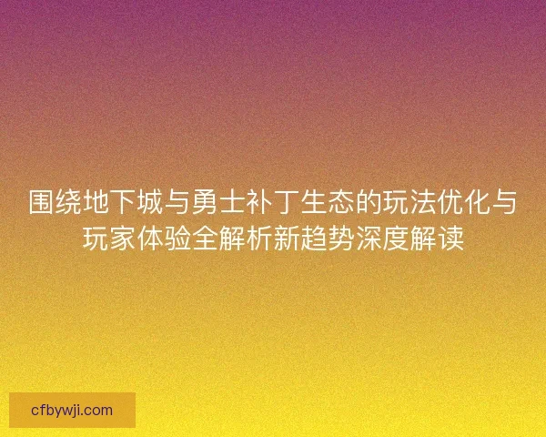围绕地下城与勇士补丁生态的玩法优化与玩家体验全解析新趋势深度解读