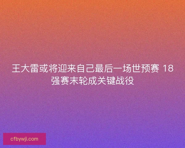 王大雷或将迎来自己最后一场世预赛 18强赛末轮成关键战役