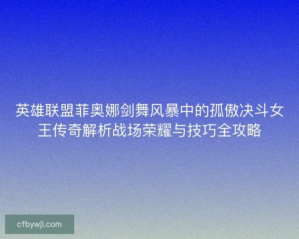 英雄联盟菲奥娜剑舞风暴中的孤傲决斗女王传奇解析战场荣耀与技巧全攻略